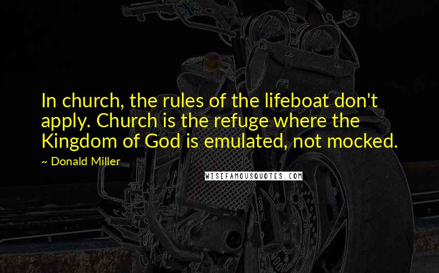 Donald Miller Quotes: In church, the rules of the lifeboat don't apply. Church is the refuge where the Kingdom of God is emulated, not mocked.