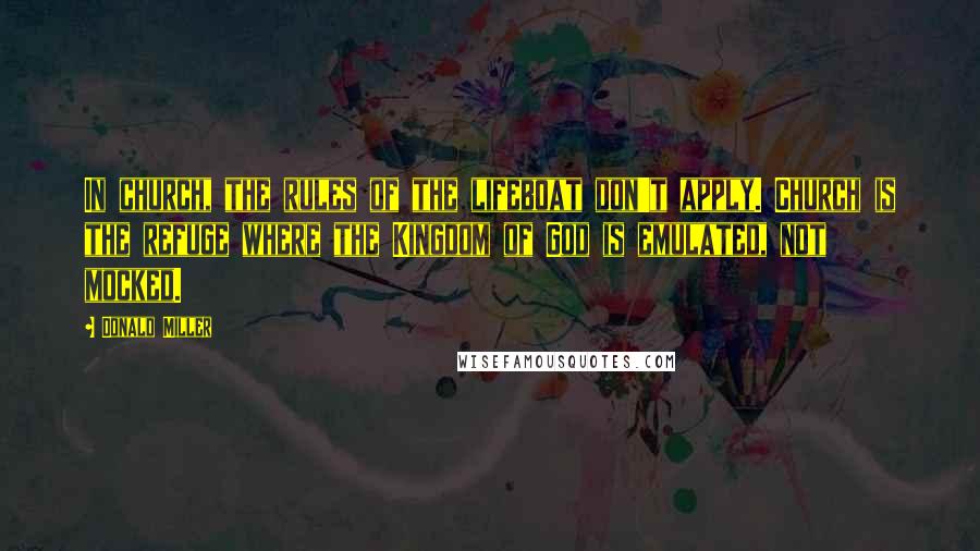 Donald Miller Quotes: In church, the rules of the lifeboat don't apply. Church is the refuge where the Kingdom of God is emulated, not mocked.