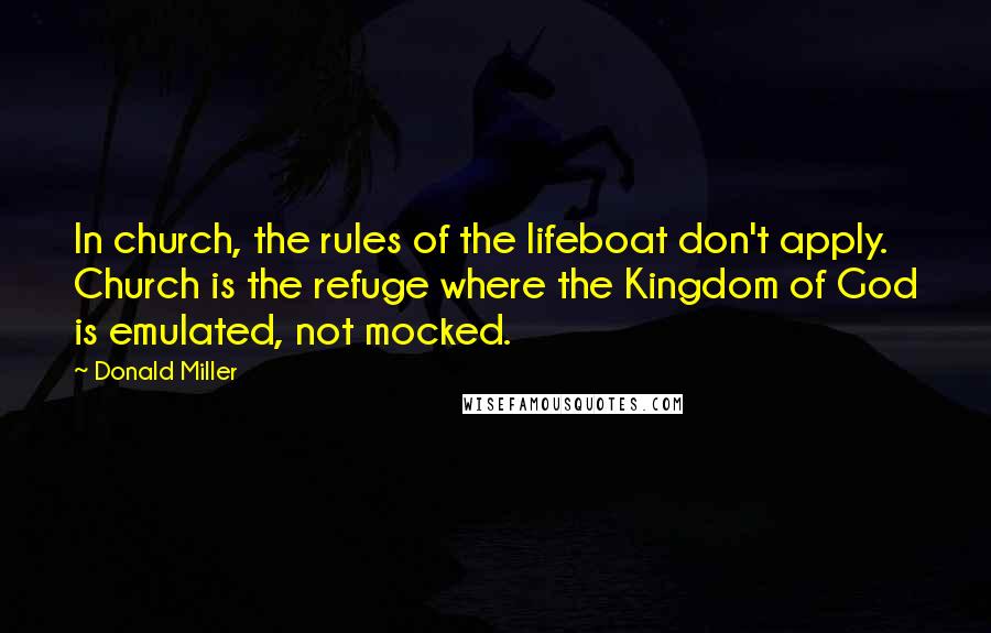 Donald Miller Quotes: In church, the rules of the lifeboat don't apply. Church is the refuge where the Kingdom of God is emulated, not mocked.
