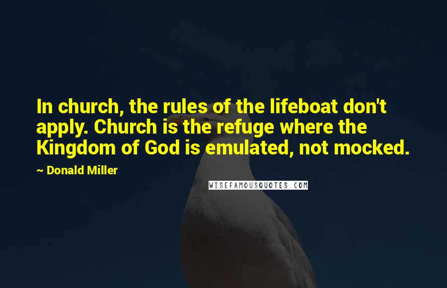 Donald Miller Quotes: In church, the rules of the lifeboat don't apply. Church is the refuge where the Kingdom of God is emulated, not mocked.