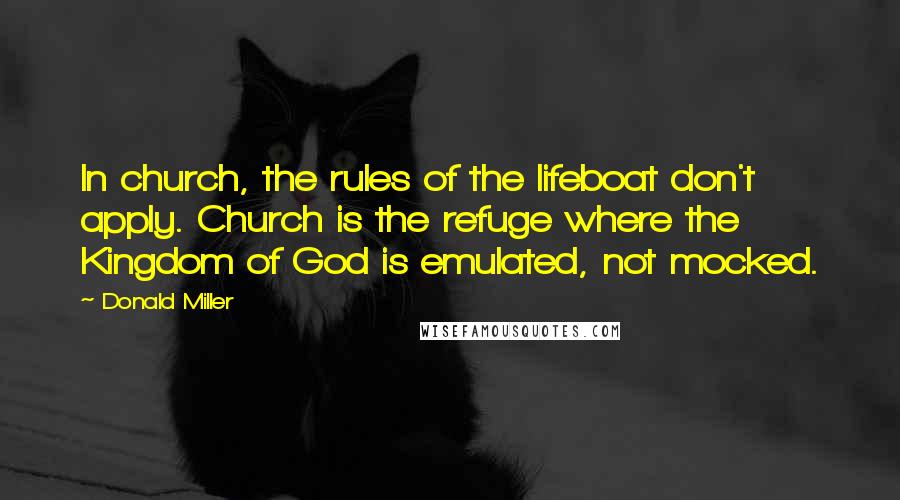 Donald Miller Quotes: In church, the rules of the lifeboat don't apply. Church is the refuge where the Kingdom of God is emulated, not mocked.