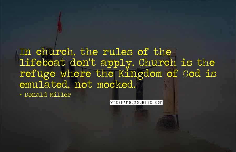 Donald Miller Quotes: In church, the rules of the lifeboat don't apply. Church is the refuge where the Kingdom of God is emulated, not mocked.