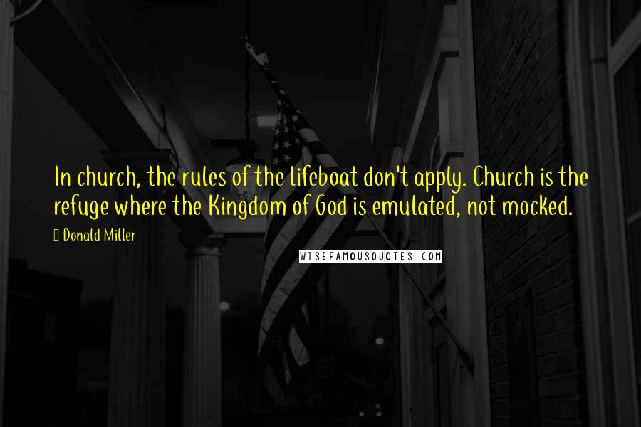 Donald Miller Quotes: In church, the rules of the lifeboat don't apply. Church is the refuge where the Kingdom of God is emulated, not mocked.