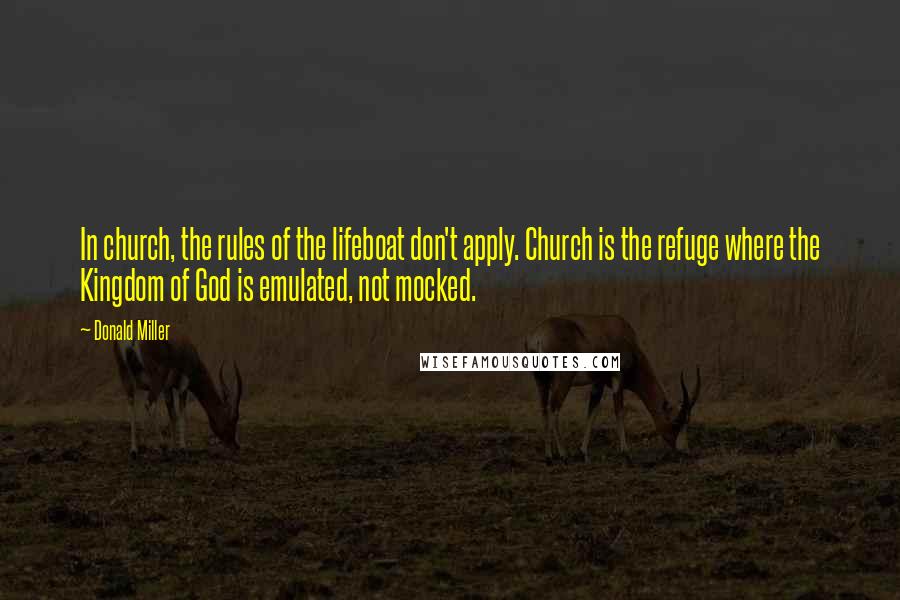 Donald Miller Quotes: In church, the rules of the lifeboat don't apply. Church is the refuge where the Kingdom of God is emulated, not mocked.