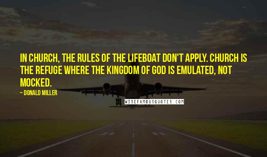 Donald Miller Quotes: In church, the rules of the lifeboat don't apply. Church is the refuge where the Kingdom of God is emulated, not mocked.