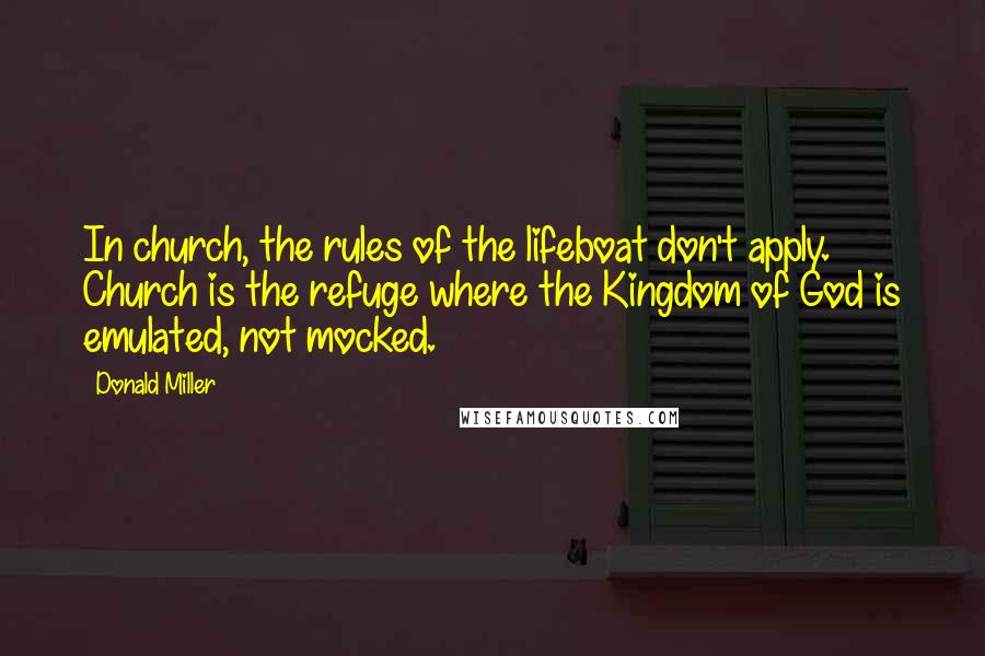 Donald Miller Quotes: In church, the rules of the lifeboat don't apply. Church is the refuge where the Kingdom of God is emulated, not mocked.