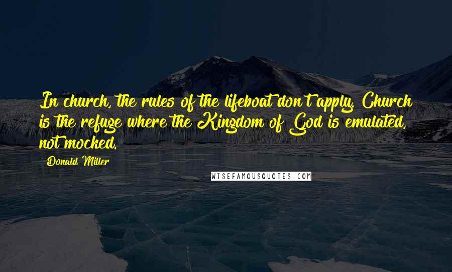 Donald Miller Quotes: In church, the rules of the lifeboat don't apply. Church is the refuge where the Kingdom of God is emulated, not mocked.