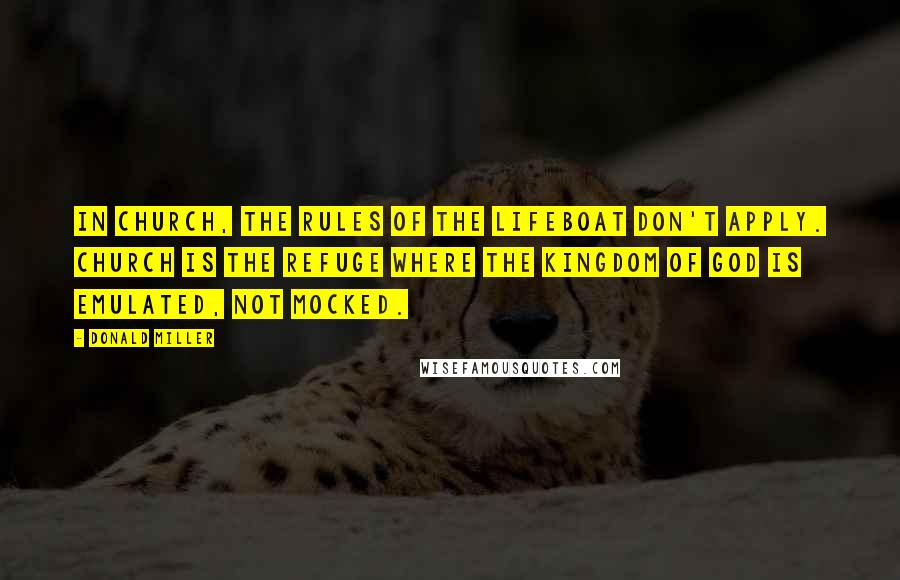 Donald Miller Quotes: In church, the rules of the lifeboat don't apply. Church is the refuge where the Kingdom of God is emulated, not mocked.