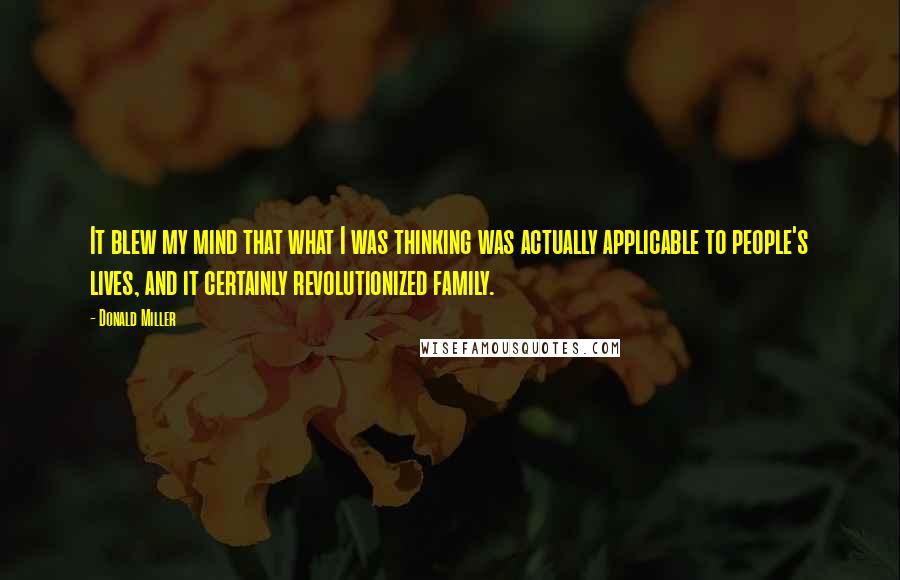 Donald Miller Quotes: It blew my mind that what I was thinking was actually applicable to people's lives, and it certainly revolutionized family.