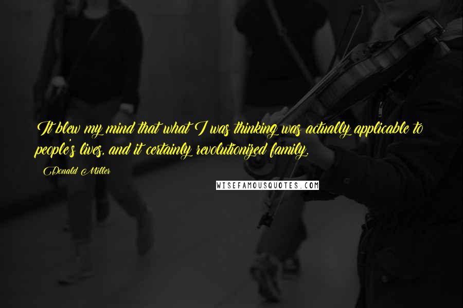 Donald Miller Quotes: It blew my mind that what I was thinking was actually applicable to people's lives, and it certainly revolutionized family.