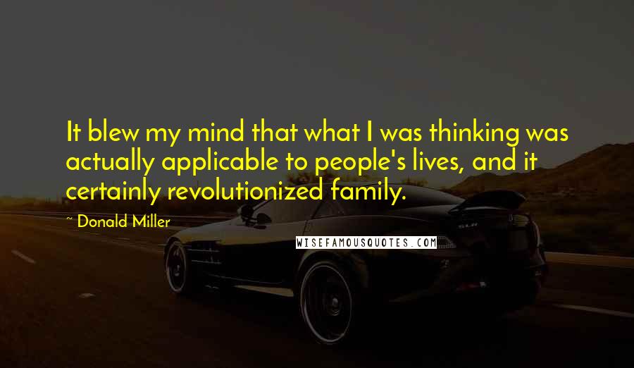 Donald Miller Quotes: It blew my mind that what I was thinking was actually applicable to people's lives, and it certainly revolutionized family.