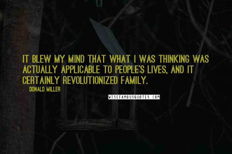 Donald Miller Quotes: It blew my mind that what I was thinking was actually applicable to people's lives, and it certainly revolutionized family.