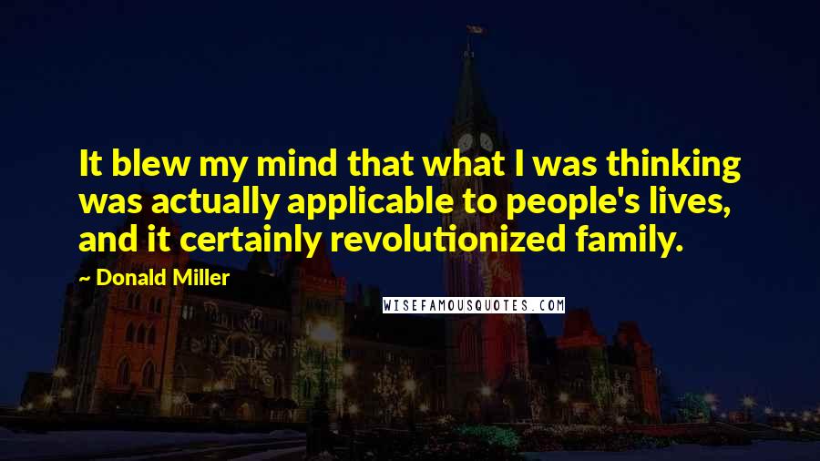 Donald Miller Quotes: It blew my mind that what I was thinking was actually applicable to people's lives, and it certainly revolutionized family.