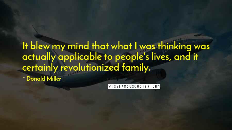 Donald Miller Quotes: It blew my mind that what I was thinking was actually applicable to people's lives, and it certainly revolutionized family.