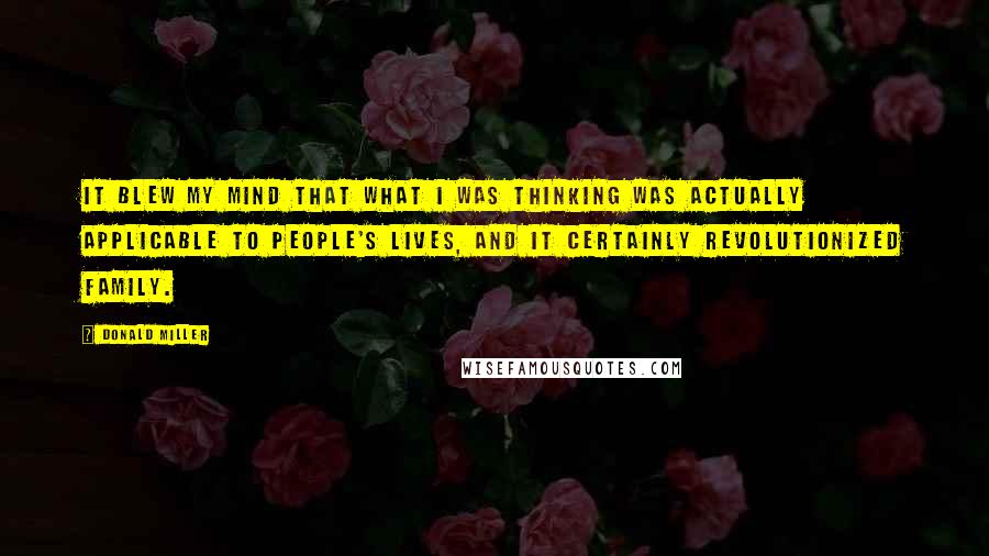 Donald Miller Quotes: It blew my mind that what I was thinking was actually applicable to people's lives, and it certainly revolutionized family.
