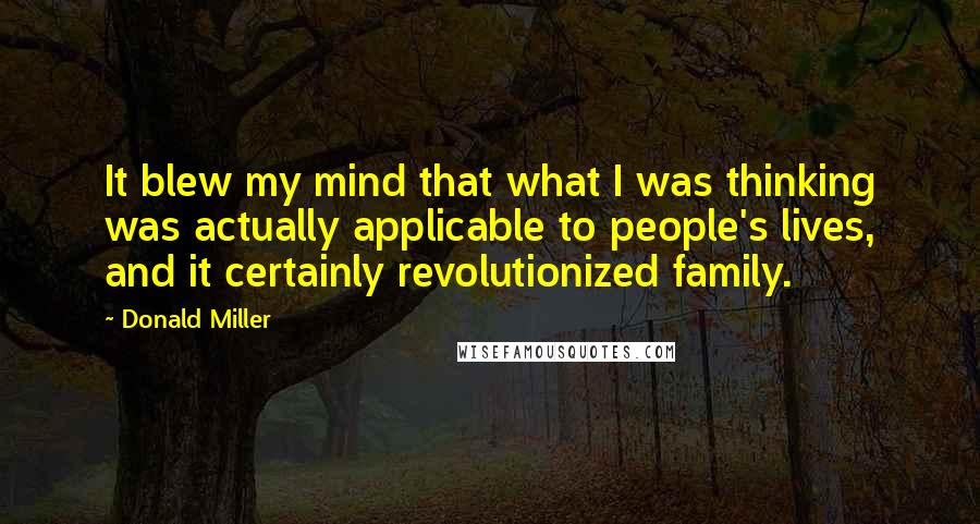 Donald Miller Quotes: It blew my mind that what I was thinking was actually applicable to people's lives, and it certainly revolutionized family.