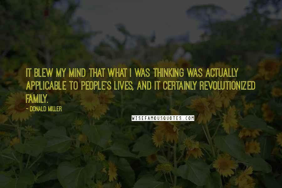 Donald Miller Quotes: It blew my mind that what I was thinking was actually applicable to people's lives, and it certainly revolutionized family.