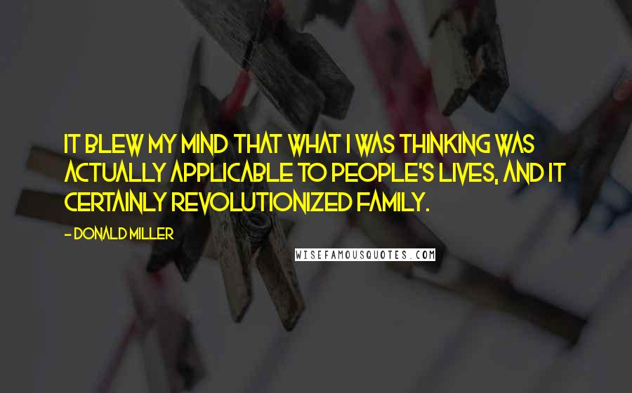 Donald Miller Quotes: It blew my mind that what I was thinking was actually applicable to people's lives, and it certainly revolutionized family.