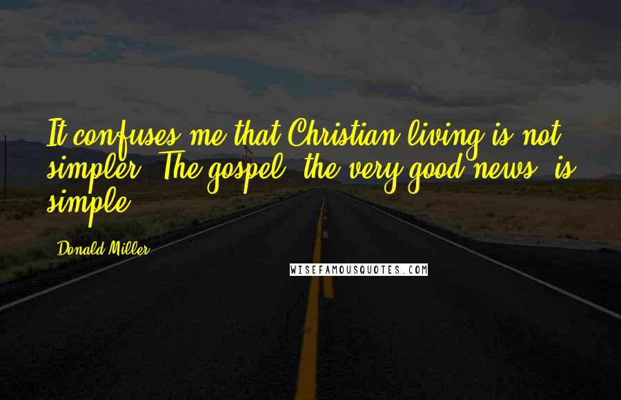 Donald Miller Quotes: It confuses me that Christian living is not simpler. The gospel, the very good news, is simple.