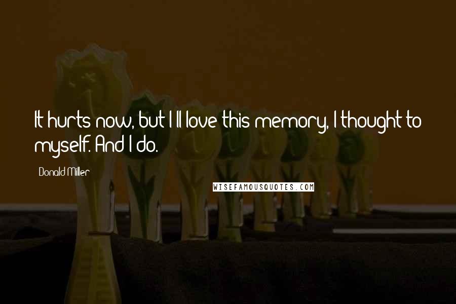 Donald Miller Quotes: It hurts now, but I'll love this memory, I thought to myself. And I do.