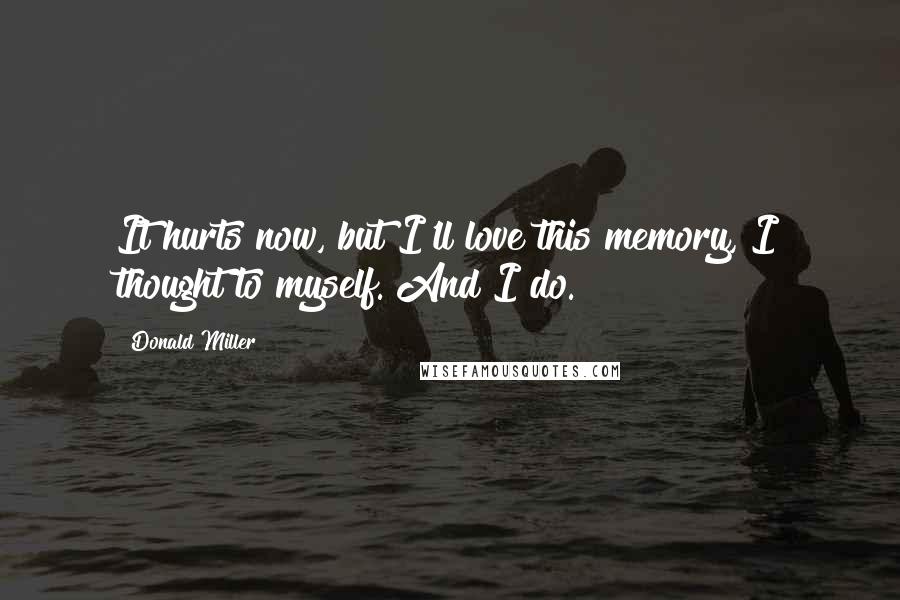 Donald Miller Quotes: It hurts now, but I'll love this memory, I thought to myself. And I do.