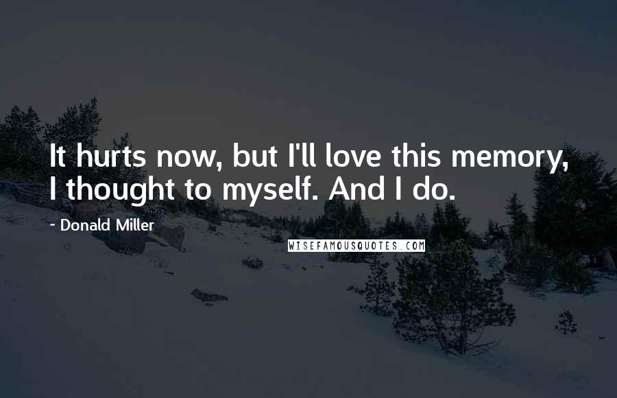 Donald Miller Quotes: It hurts now, but I'll love this memory, I thought to myself. And I do.