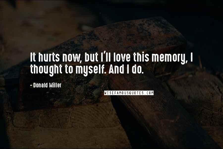 Donald Miller Quotes: It hurts now, but I'll love this memory, I thought to myself. And I do.