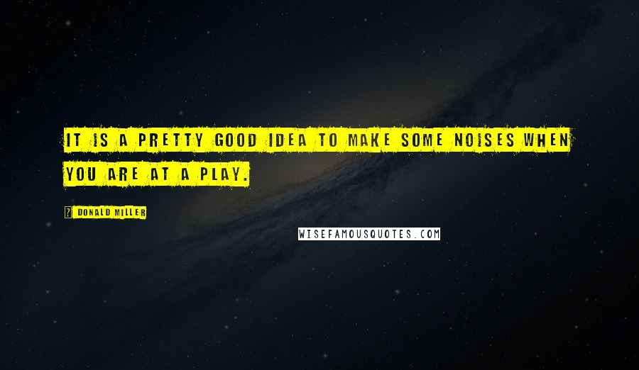 Donald Miller Quotes: It is a pretty good idea to make some noises when you are at a play.