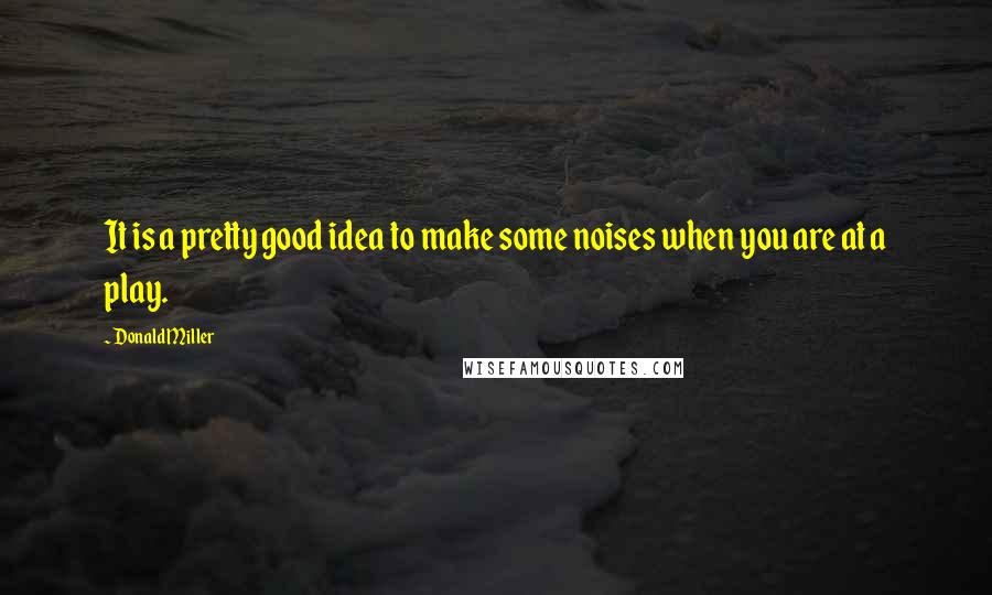 Donald Miller Quotes: It is a pretty good idea to make some noises when you are at a play.