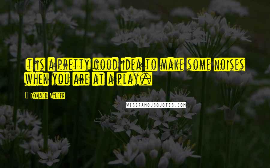 Donald Miller Quotes: It is a pretty good idea to make some noises when you are at a play.