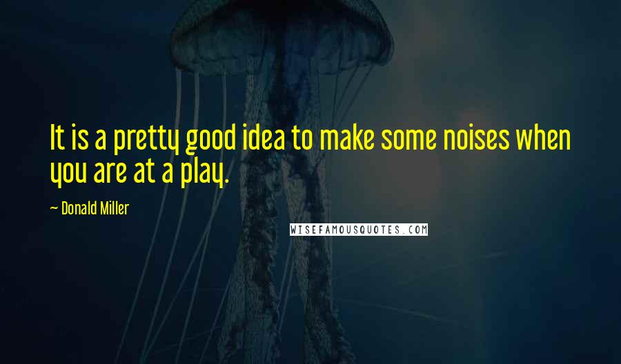 Donald Miller Quotes: It is a pretty good idea to make some noises when you are at a play.