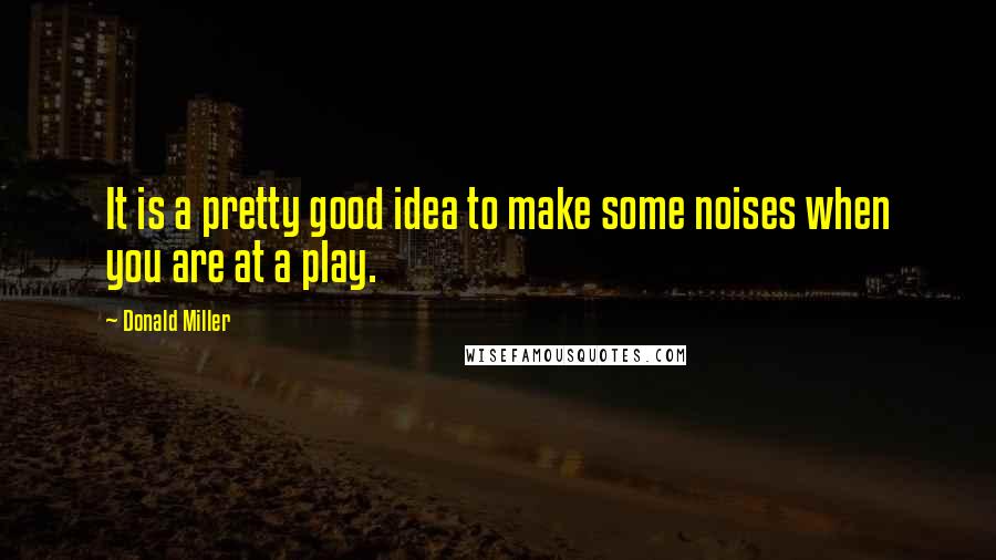 Donald Miller Quotes: It is a pretty good idea to make some noises when you are at a play.