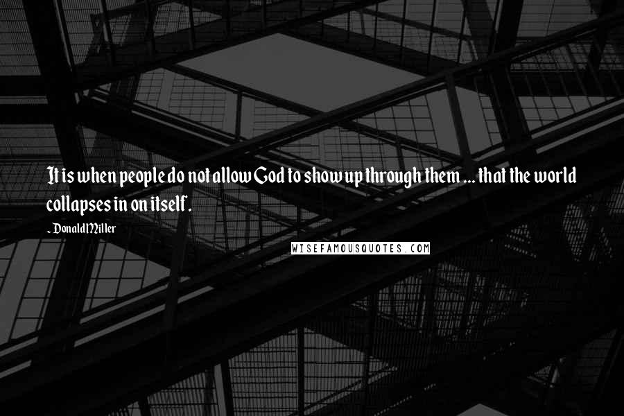 Donald Miller Quotes: It is when people do not allow God to show up through them ... that the world collapses in on itself.