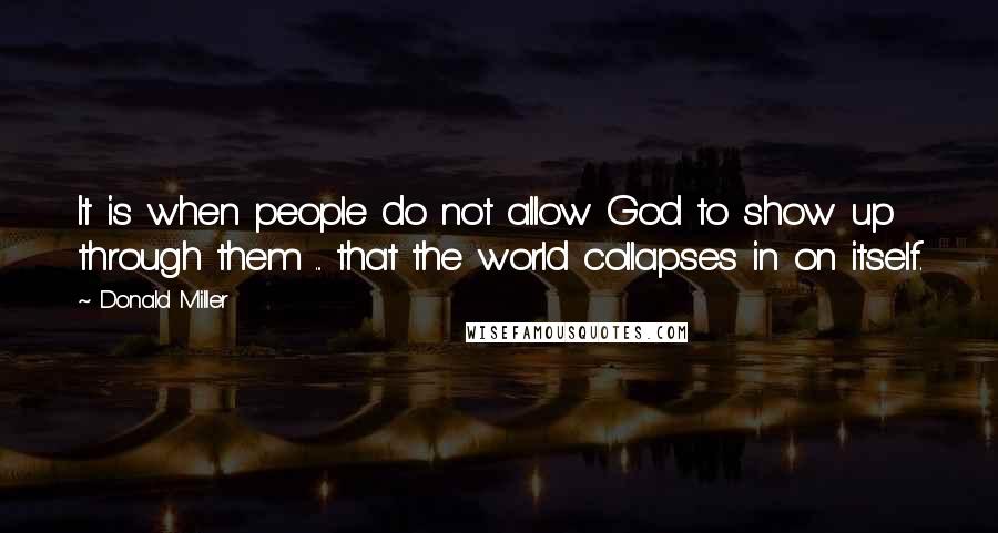 Donald Miller Quotes: It is when people do not allow God to show up through them ... that the world collapses in on itself.