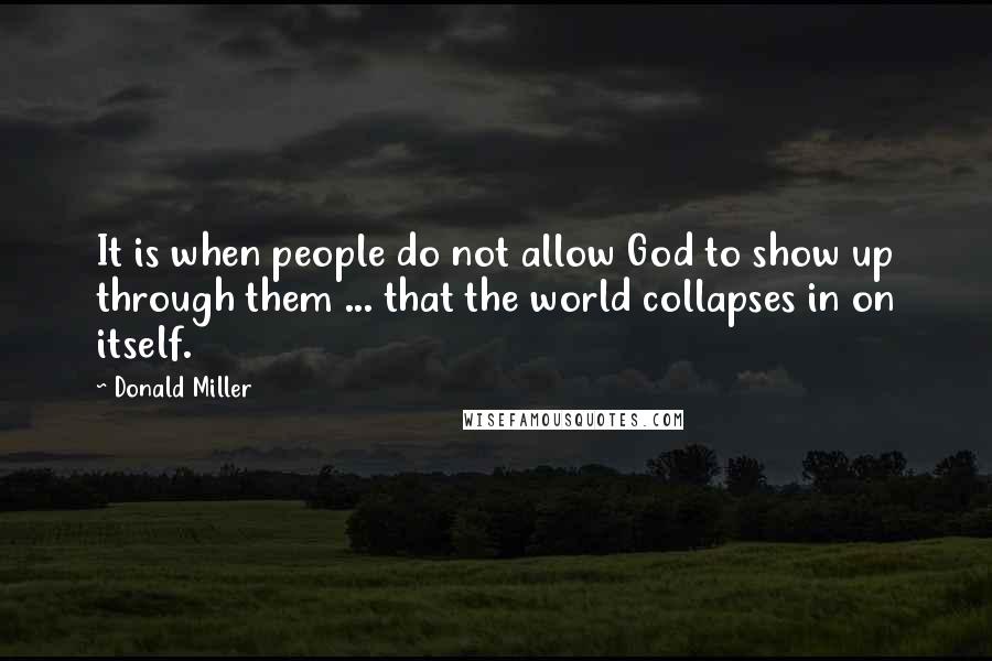 Donald Miller Quotes: It is when people do not allow God to show up through them ... that the world collapses in on itself.