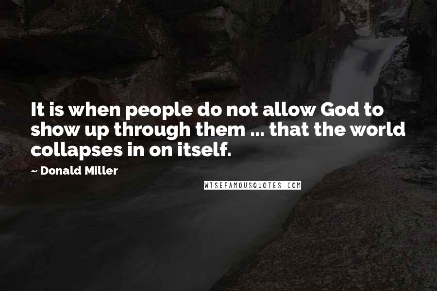 Donald Miller Quotes: It is when people do not allow God to show up through them ... that the world collapses in on itself.