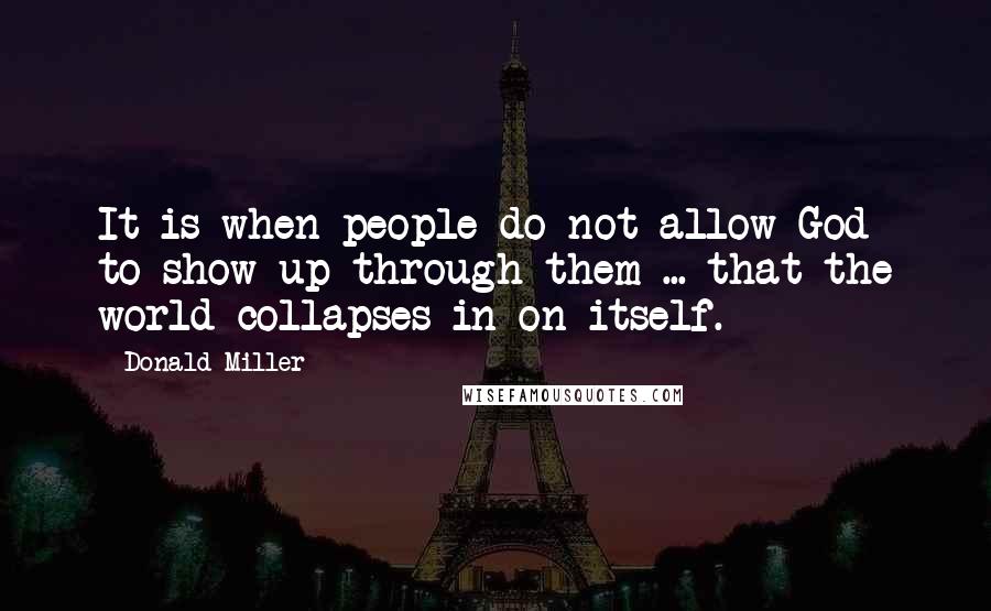 Donald Miller Quotes: It is when people do not allow God to show up through them ... that the world collapses in on itself.
