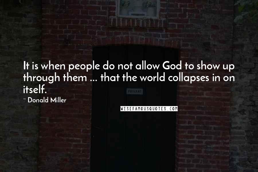 Donald Miller Quotes: It is when people do not allow God to show up through them ... that the world collapses in on itself.