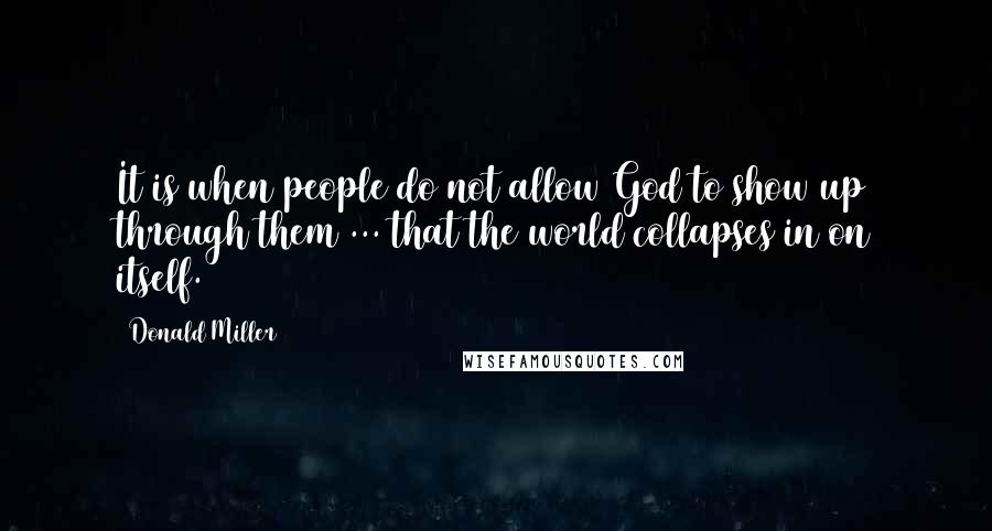 Donald Miller Quotes: It is when people do not allow God to show up through them ... that the world collapses in on itself.