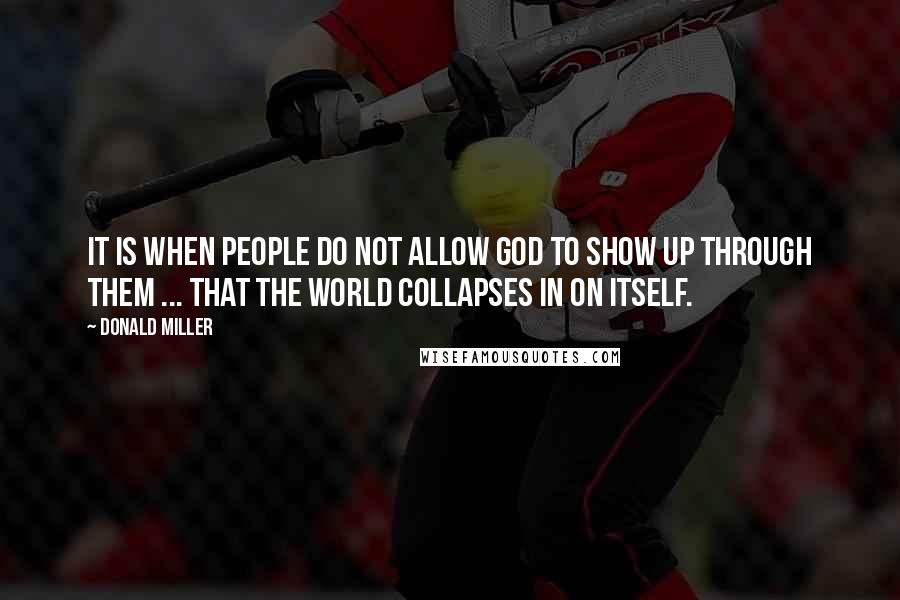 Donald Miller Quotes: It is when people do not allow God to show up through them ... that the world collapses in on itself.