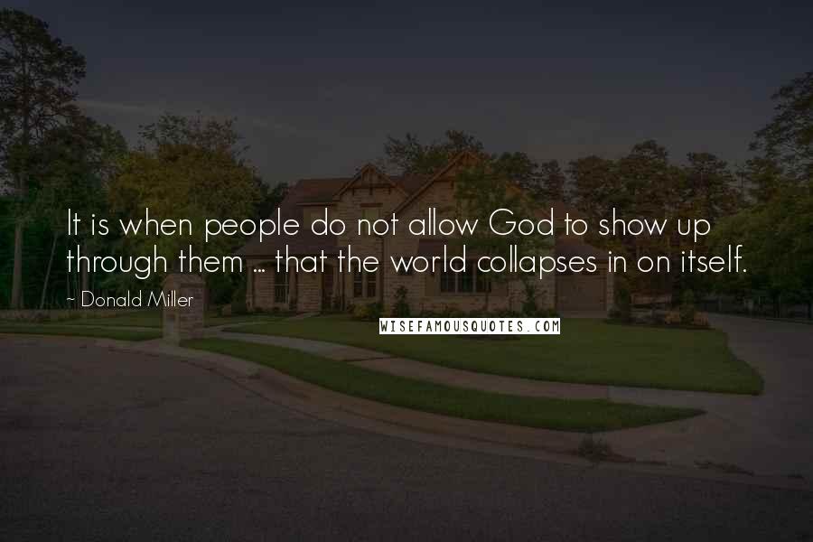Donald Miller Quotes: It is when people do not allow God to show up through them ... that the world collapses in on itself.