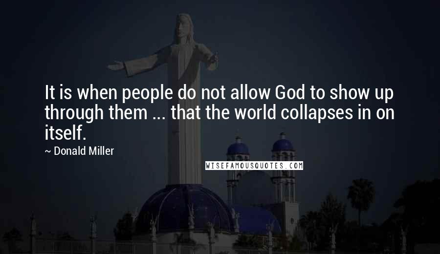 Donald Miller Quotes: It is when people do not allow God to show up through them ... that the world collapses in on itself.