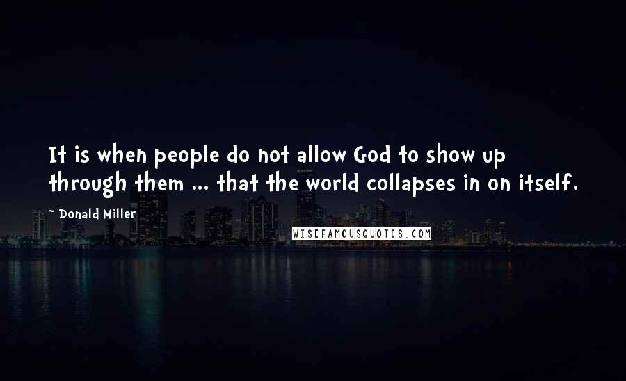 Donald Miller Quotes: It is when people do not allow God to show up through them ... that the world collapses in on itself.