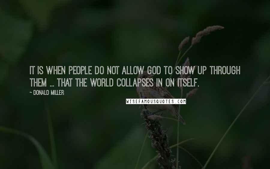 Donald Miller Quotes: It is when people do not allow God to show up through them ... that the world collapses in on itself.