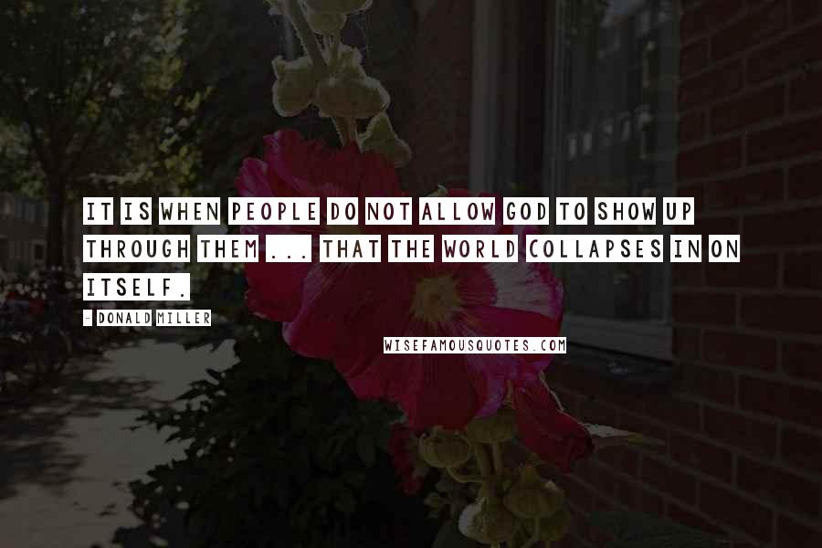 Donald Miller Quotes: It is when people do not allow God to show up through them ... that the world collapses in on itself.