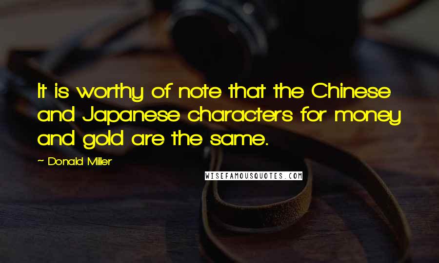 Donald Miller Quotes: It is worthy of note that the Chinese and Japanese characters for money and gold are the same.