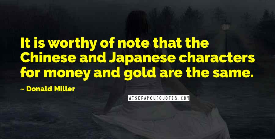 Donald Miller Quotes: It is worthy of note that the Chinese and Japanese characters for money and gold are the same.