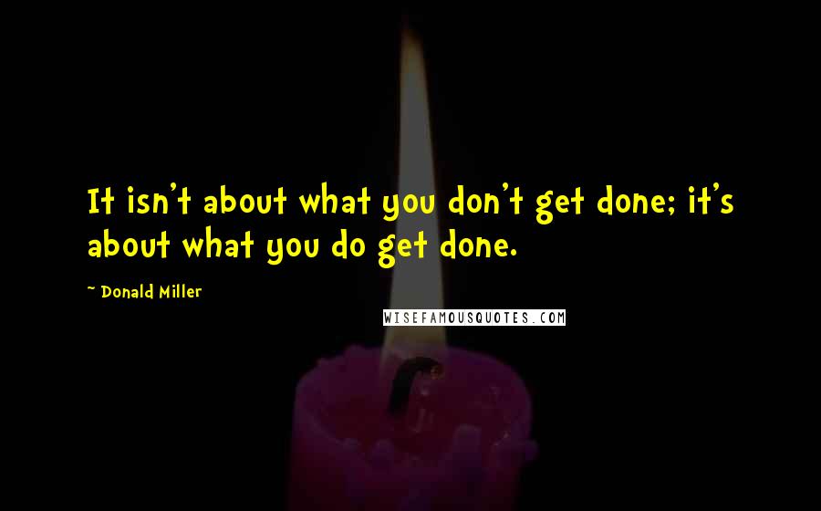 Donald Miller Quotes: It isn't about what you don't get done; it's about what you do get done.