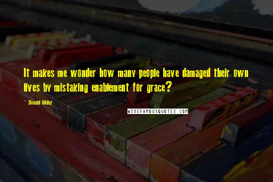 Donald Miller Quotes: It makes me wonder how many people have damaged their own lives by mistaking enablement for grace?
