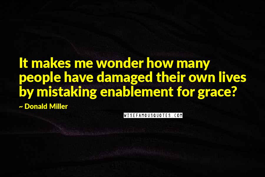 Donald Miller Quotes: It makes me wonder how many people have damaged their own lives by mistaking enablement for grace?